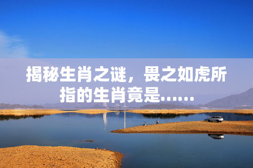 揭秘生肖之谜，畏之如虎所指的生肖竟是……