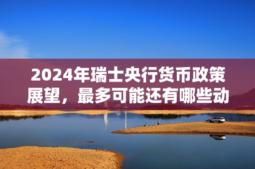 2024年瑞士央行货币政策展望，最多可能还有哪些动作？