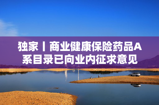独家丨商业健康保险药品A系目录已向业内征求意见