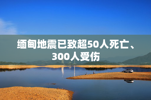 缅甸地震已致超50人死亡、300人受伤