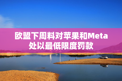 欧盟下周料对苹果和Meta处以最低限度罚款