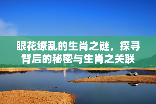 眼花缭乱的生肖之谜，探寻背后的秘密与生肖之关联