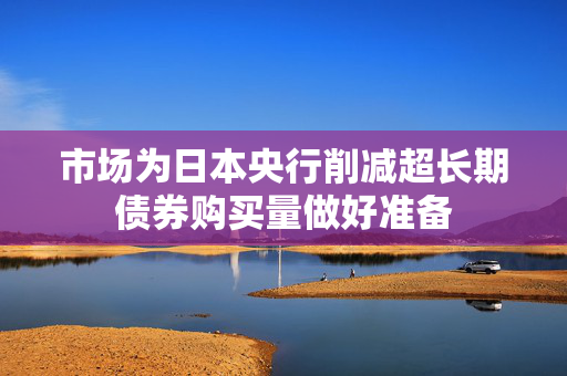 市场为日本央行削减超长期债券购买量做好准备
