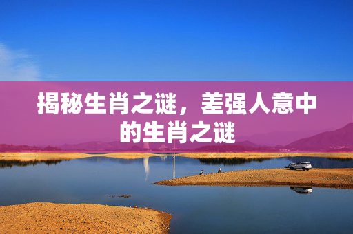 揭秘生肖之谜，差强人意中的生肖之谜