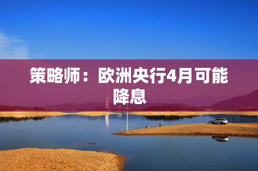 策略师：欧洲央行4月可能降息