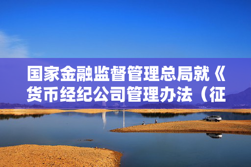 国家金融监督管理总局就《货币经纪公司管理办法（征求意见稿）》公开征求意见