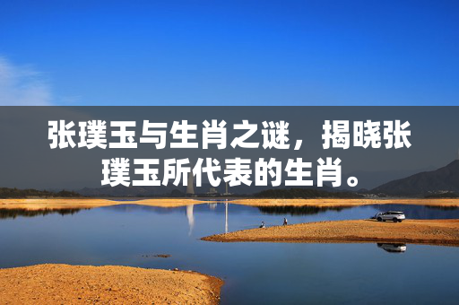 张璞玉与生肖之谜，揭晓张璞玉所代表的生肖。