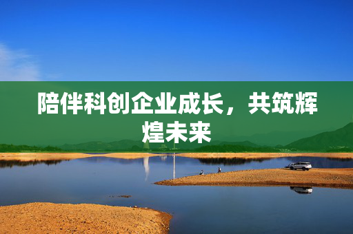 陪伴科创企业成长，共筑辉煌未来