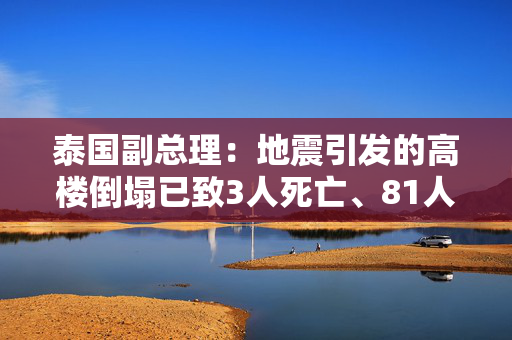 泰国副总理：地震引发的高楼倒塌已致3人死亡、81人被困