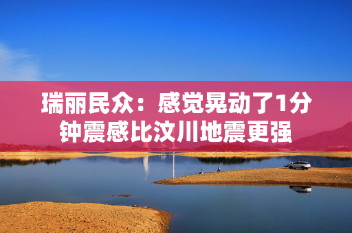 瑞丽民众：感觉晃动了1分钟震感比汶川地震更强