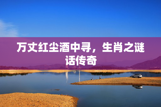 万丈红尘酒中寻，生肖之谜话传奇