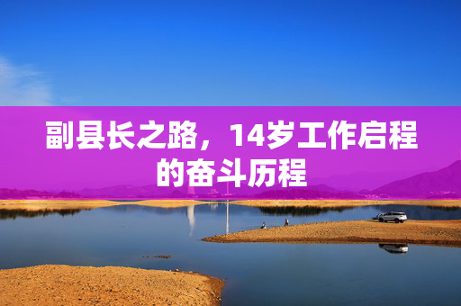 副县长之路，14岁工作启程的奋斗历程