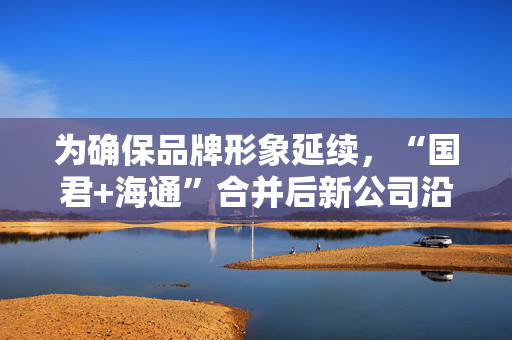 为确保品牌形象延续，“国君+海通”合并后新公司沿用国泰君安钻石品牌标识