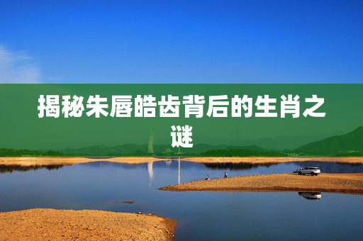 揭秘朱唇皓齿背后的生肖之谜