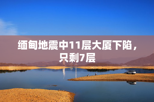 缅甸地震中11层大厦下陷，只剩7层