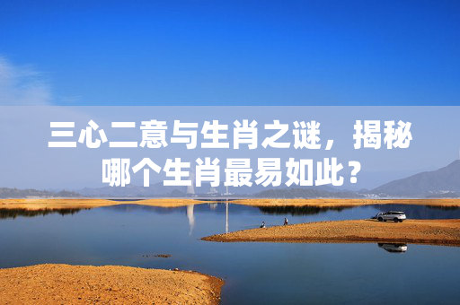 三心二意与生肖之谜，揭秘哪个生肖最易如此？