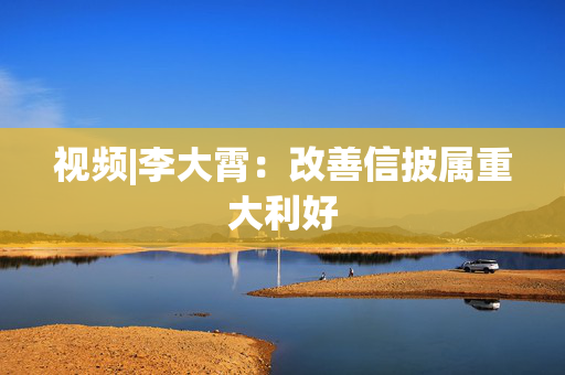 视频|李大霄：改善信披属重大利好