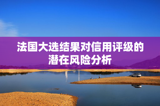 法国大选结果对信用评级的潜在风险分析