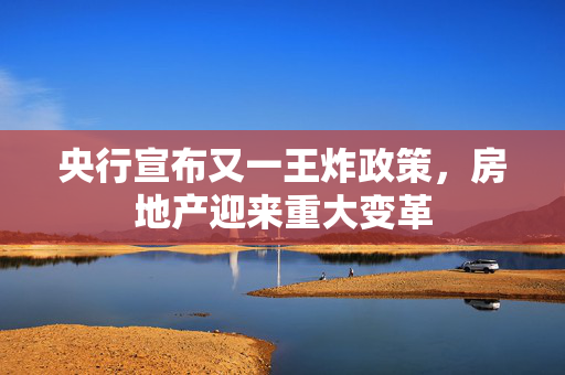 央行宣布又一王炸政策，房地产迎来重大变革