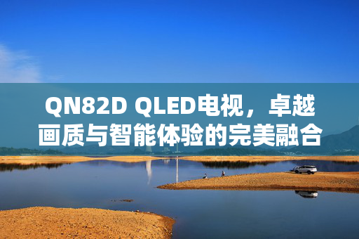 QN82D QLED电视，卓越画质与智能体验的完美融合