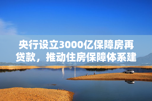 央行设立3000亿保障房再贷款，推动住房保障体系建设重大举措