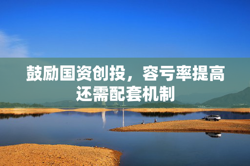 鼓励国资创投，容亏率提高还需配套机制