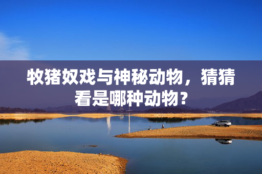 牧猪奴戏与神秘动物，猜猜看是哪种动物？