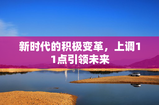新时代的积极变革，上调11点引领未来