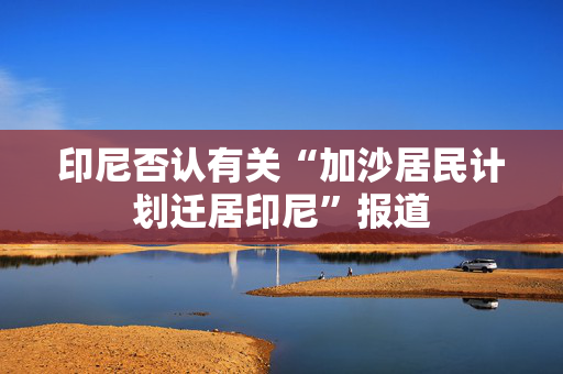 印尼否认有关“加沙居民计划迁居印尼”报道