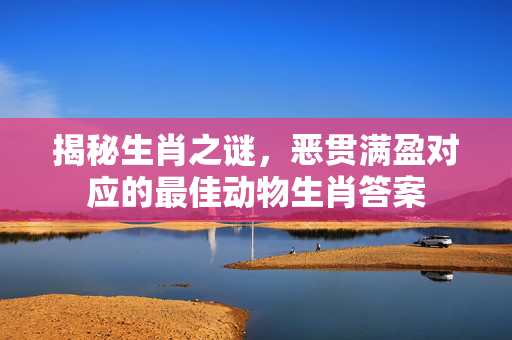 揭秘生肖之谜，恶贯满盈对应的最佳动物生肖答案