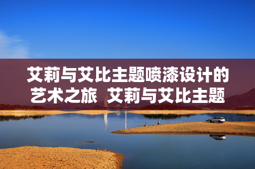 艾莉与艾比主题喷漆设计的艺术之旅  艾莉与艾比主题喷漆设计