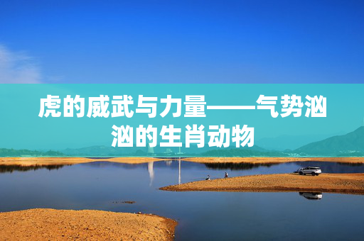 虎的威武与力量——气势汹汹的生肖动物