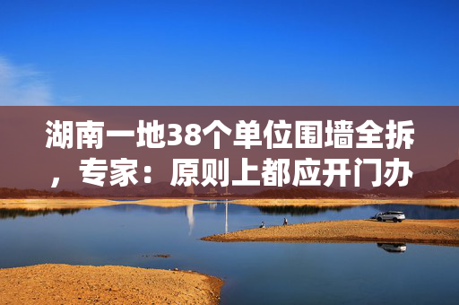 湖南一地38个单位围墙全拆，专家：原则上都应开门办公