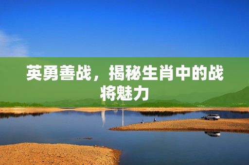 英勇善战，揭秘生肖中的战将魅力