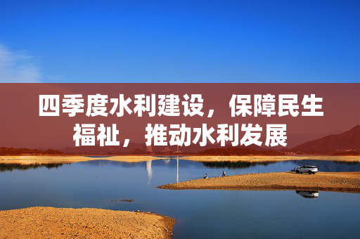 四季度水利建设，保障民生福祉，推动水利发展