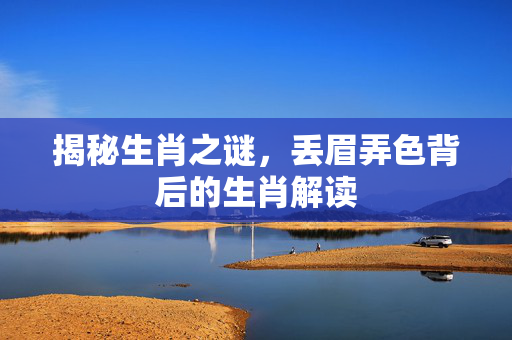 揭秘生肖之谜，丢眉弄色背后的生肖解读