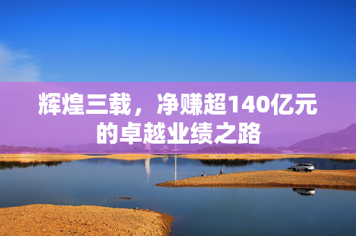 辉煌三载，净赚超140亿元的卓越业绩之路