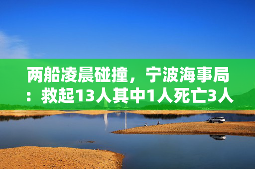 两船凌晨碰撞，宁波海事局：救起13人其中1人死亡3人送医