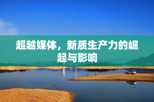 超越媒体，新质生产力的崛起与影响