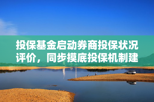 投保基金启动券商投保状况评价，同步摸底投保机制建设情况