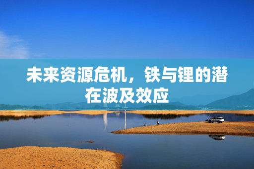 未来资源危机，铁与锂的潜在波及效应
