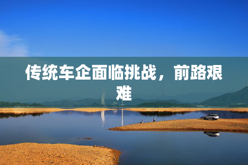 传统车企面临挑战，前路艰难