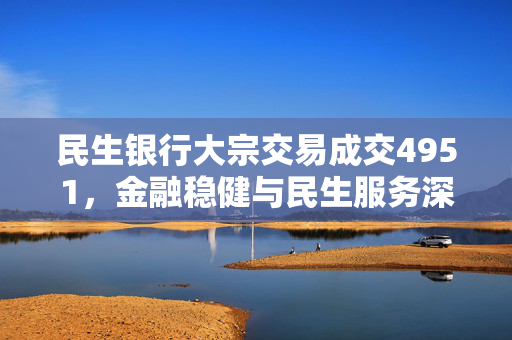 民生银行大宗交易成交4951，金融稳健与民生服务深度融合的标志