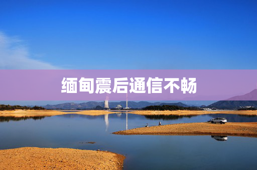 缅甸震后通信不畅