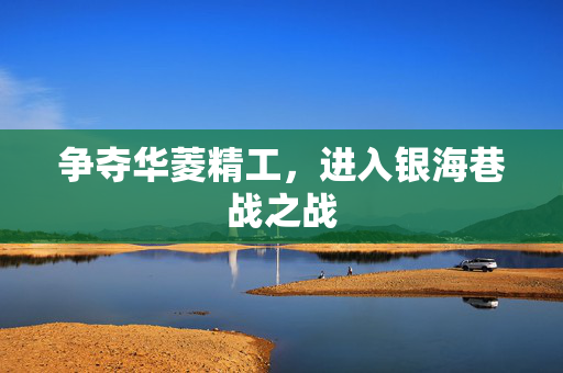 争夺华菱精工，进入银海巷战之战