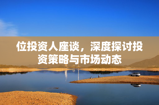 位投资人座谈，深度探讨投资策略与市场动态