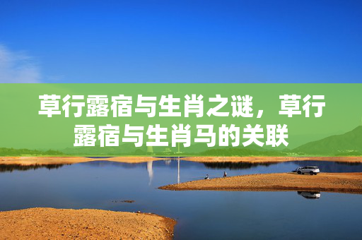 草行露宿与生肖之谜，草行露宿与生肖马的关联