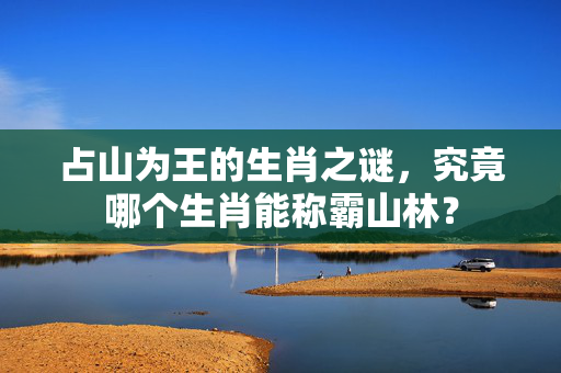 占山为王的生肖之谜，究竟哪个生肖能称霸山林？