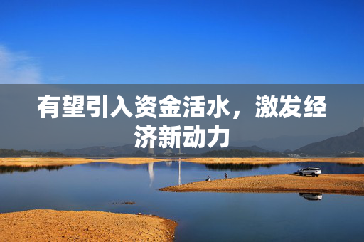 有望引入资金活水，激发经济新动力
