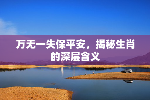万无一失保平安，揭秘生肖的深层含义